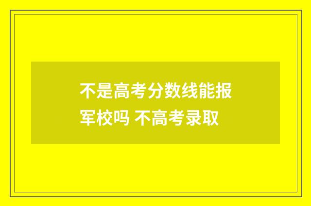 不是高考分数线能报军校吗 不高考录取