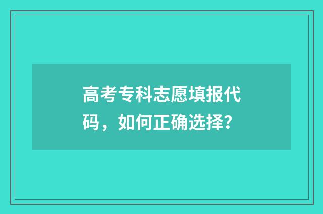 高考专科志愿填报代码，如何正确选择？