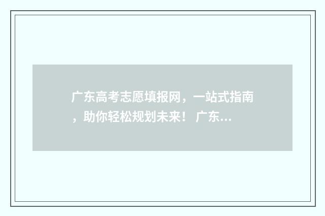 广东高考志愿填报网，一站式指南，助你轻松规划未来！ 广东高考志愿填报辅助系统