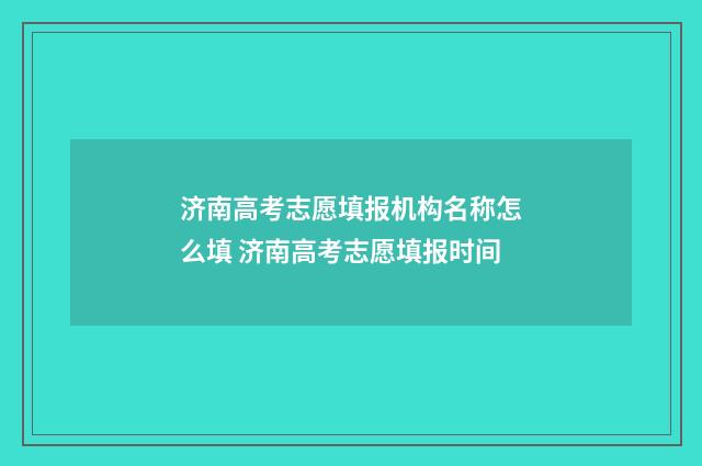 济南高考志愿填报机构名称怎么填 济南高考志愿填报时间