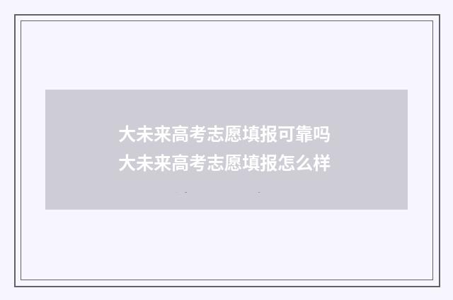 大未来高考志愿填报可靠吗 大未来高考志愿填报怎么样