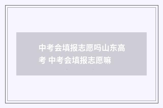 中考会填报志愿吗山东高考 中考会填报志愿嘛