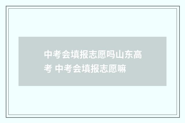 中考会填报志愿吗山东高考 中考会填报志愿嘛