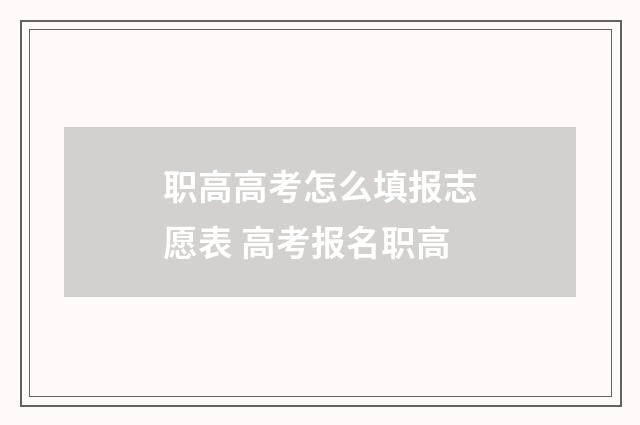 职高高考怎么填报志愿表 高考报名职高