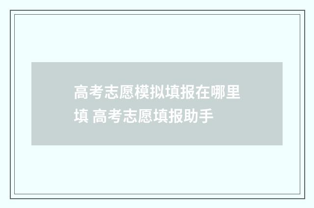 高考志愿模拟填报在哪里填 高考志愿填报助手