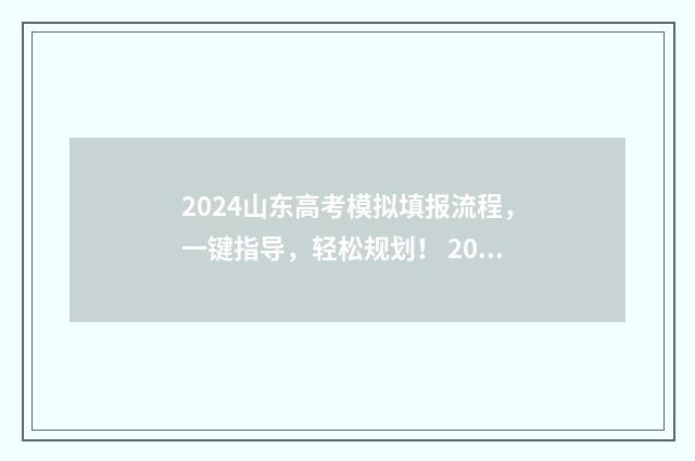 2024山东高考模拟填报流程，一键指导，轻松规划！ 2024山东高考模拟志愿填报表下载