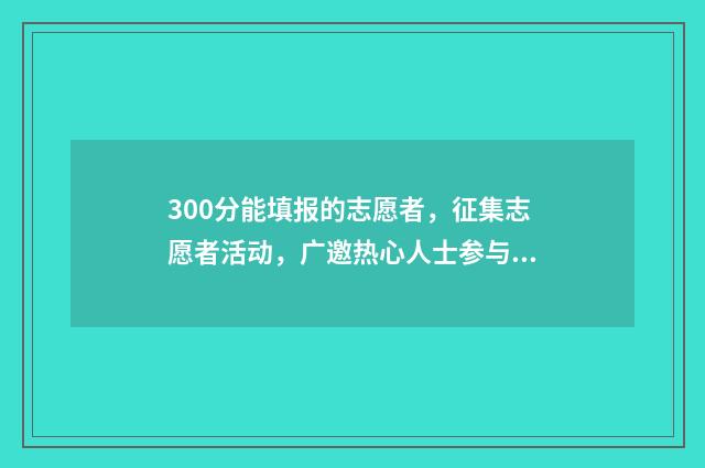 300分能填报的志愿者，征集志愿者活动，广邀热心人士参与 300分可以报什么专业