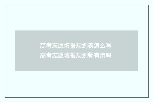 高考志愿填报规划表怎么写 高考志愿填报规划师有用吗