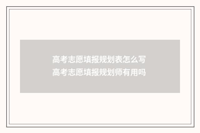 高考志愿填报规划表怎么写 高考志愿填报规划师有用吗