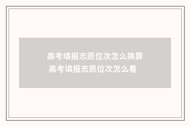 高考填报志愿位次怎么换算 高考填报志愿位次怎么看