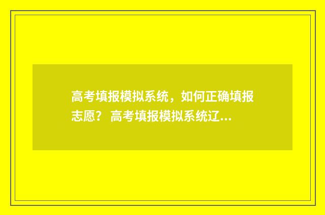 高考填报模拟系统，如何正确填报志愿？ 高考填报模拟系统辽宁版如何操作