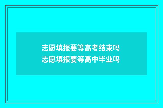志愿填报要等高考结束吗 志愿填报要等高中毕业吗