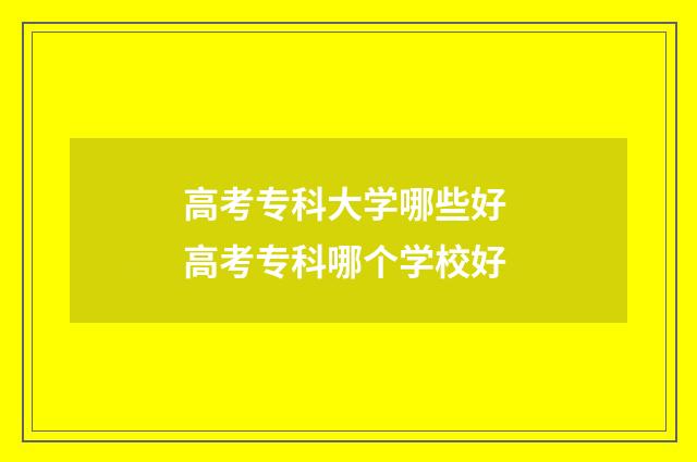 高考专科大学哪些好 高考专科哪个学校好