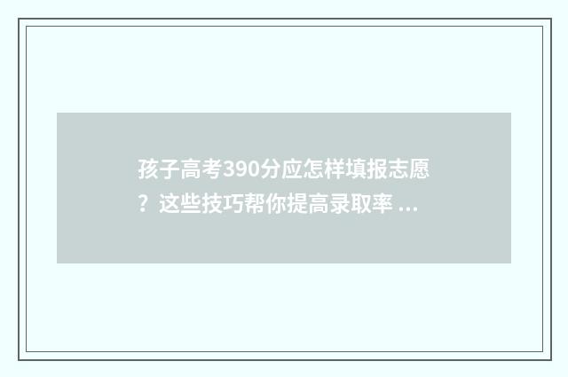 孩子高考390分应怎样填报志愿？这些技巧帮你提高录取率 高考考了390分怎么办