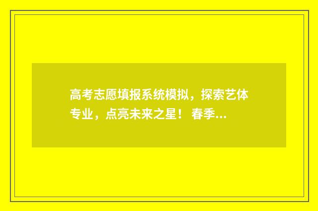 高考志愿填报系统模拟，探索艺体专业，点亮未来之星！ 春季高考志愿