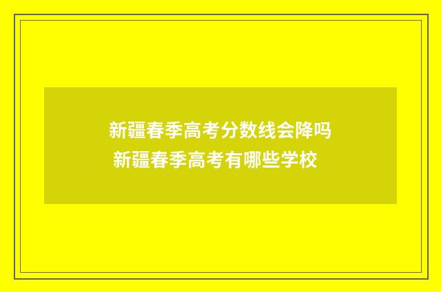 新疆春季高考分数线会降吗 新疆春季高考有哪些学校