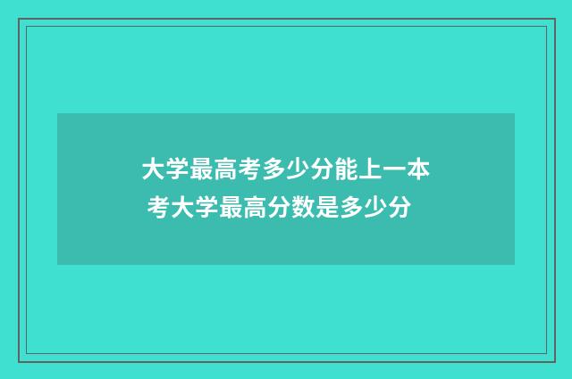 大学最高考多少分能上一本 考大学最高分数是多少分