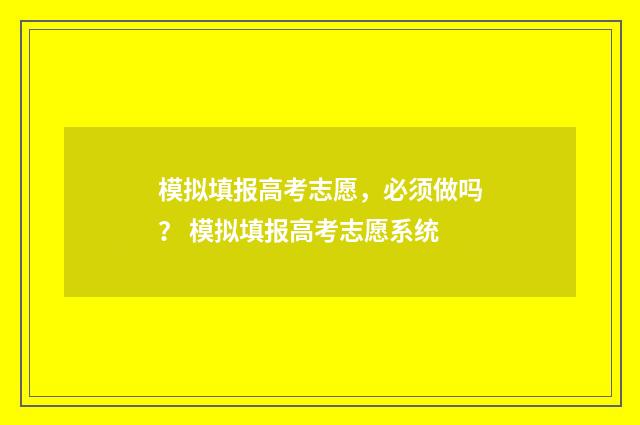 模拟填报高考志愿，必须做吗？ 模拟填报高考志愿系统