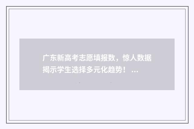 广东新高考志愿填报数，惊人数据揭示学生选择多元化趋势！ 广东新高考志愿模式