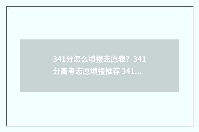 341分怎么填报志愿表？341分高考志愿填报推荐 341分报什么学校