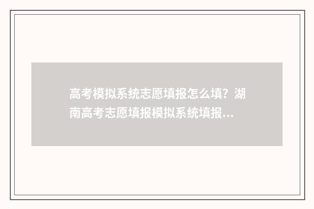 高考模拟系统志愿填报怎么填？湖南高考志愿填报模拟系统填报指南 高考模拟填报系统2021