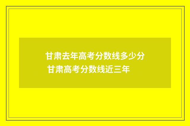 甘肃去年高考分数线多少分 甘肃高考分数线近三年