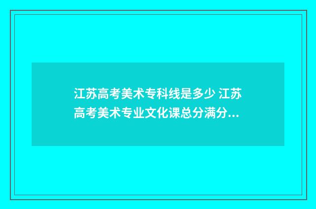 江苏高考美术专科线是多少 江苏高考美术专业文化课总分满分多少