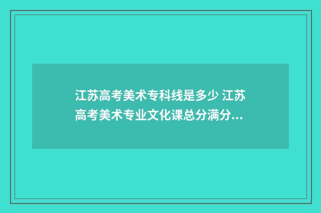 江苏高考美术专科线是多少 江苏高考美术专业文化课总分满分多少