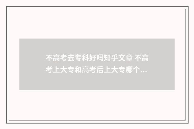 不高考去专科好吗知乎文章 不高考上大专和高考后上大专哪个好