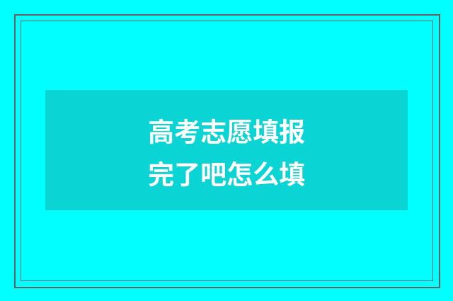 高考志愿填报完了吧怎么填