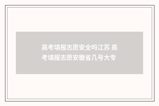 高考填报志愿安全吗江苏 高考填报志愿安徽省几号大专
