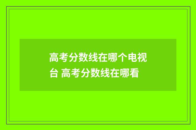 高考分数线在哪个电视台 高考分数线在哪看