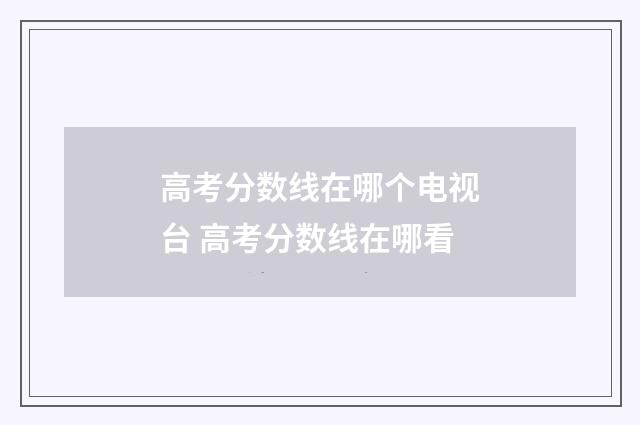 高考分数线在哪个电视台 高考分数线在哪看