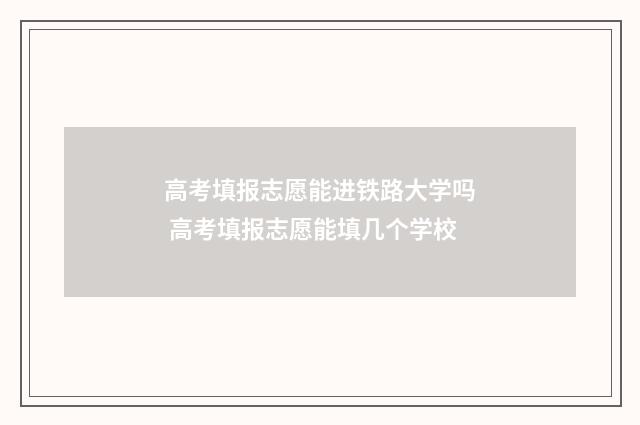 高考填报志愿能进铁路大学吗 高考填报志愿能填几个学校