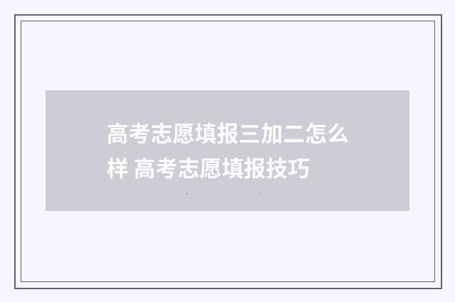 高考志愿填报三加二怎么样 高考志愿填报技巧
