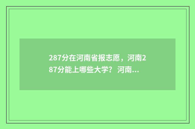 287分在河南省报志愿，河南287分能上哪些大学？ 河南732分考生