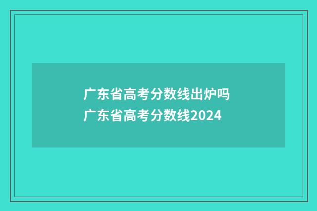 广东省高考分数线出炉吗 广东省高考分数线2024