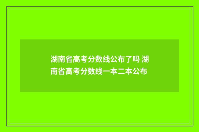 湖南省高考分数线公布了吗 湖南省高考分数线一本二本公布