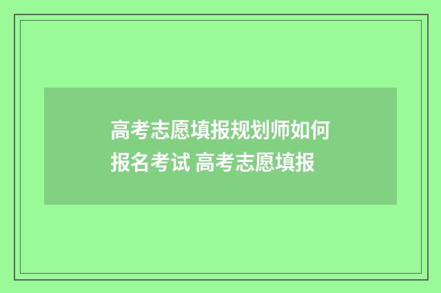 高考志愿填报规划师如何报名考试 高考志愿填报