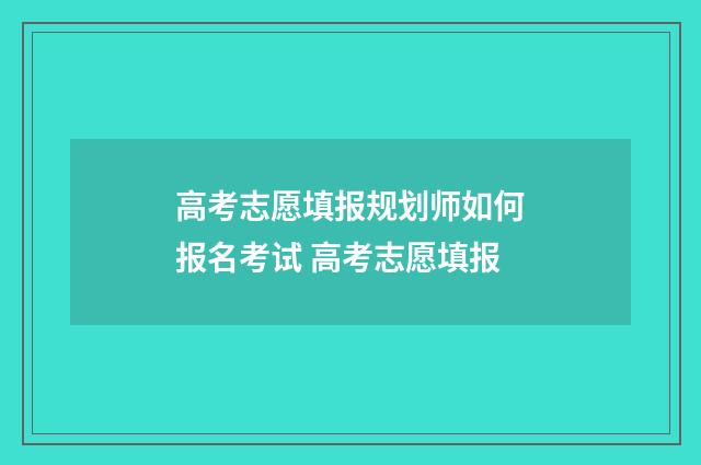 高考志愿填报规划师如何报名考试 高考志愿填报