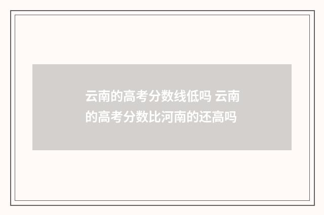 云南的高考分数线低吗 云南的高考分数比河南的还高吗