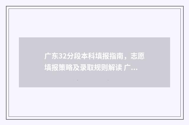 广东32分段本科填报指南，志愿填报策略及录取规则解读 广东32分段录取