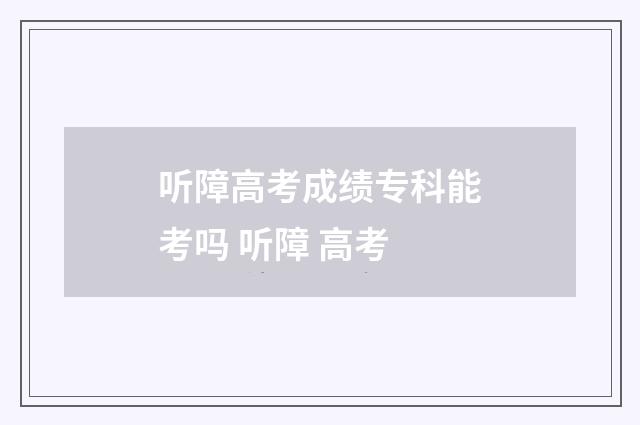 听障高考成绩专科能考吗 听障 高考