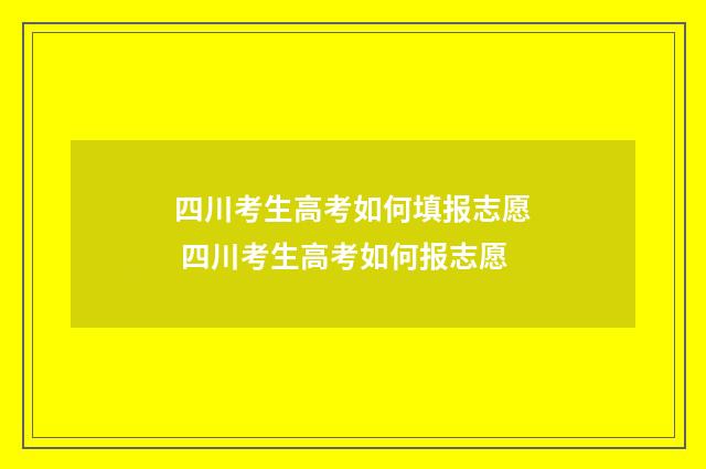 四川考生高考如何填报志愿 四川考生高考如何报志愿