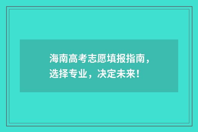 海南高考志愿填报指南，选择专业，决定未来！