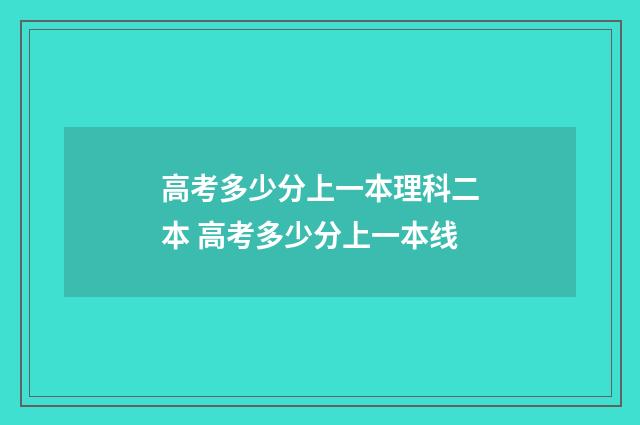 高考多少分上一本理科二本 高考多少分上一本线