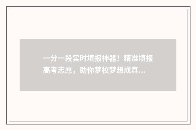 一分一段实时填报神器！精准填报高考志愿，助你梦校梦想成真 一分一段表公布