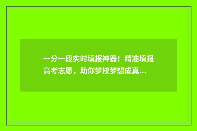 一分一段实时填报神器！精准填报高考志愿，助你梦校梦想成真 一分一段表公布