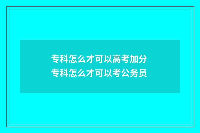 专科怎么才可以高考加分 专科怎么才可以考公务员