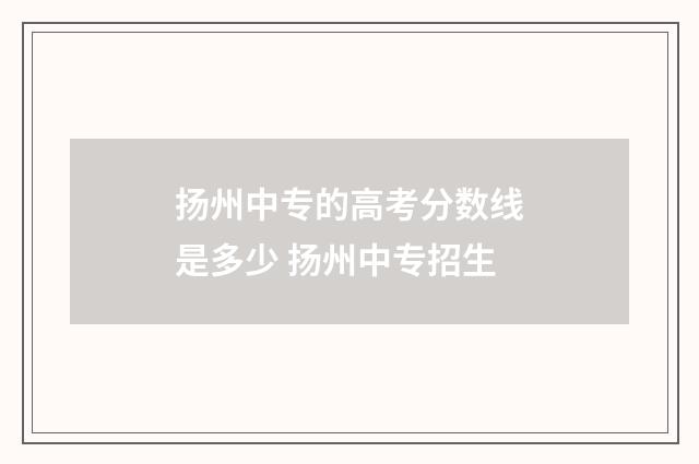 扬州中专的高考分数线是多少 扬州中专招生